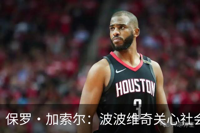 保罗·加索尔：波波维奇关心社会不公，这比篮球本身更重要