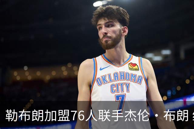 勒布朗加盟76人联手杰伦·布朗 绿军东区冲冠再添巨兽