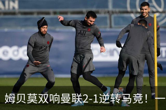 姆贝莫双响曼联2-1逆转马竞！一人锁定新赛季席位，小梅西首登场