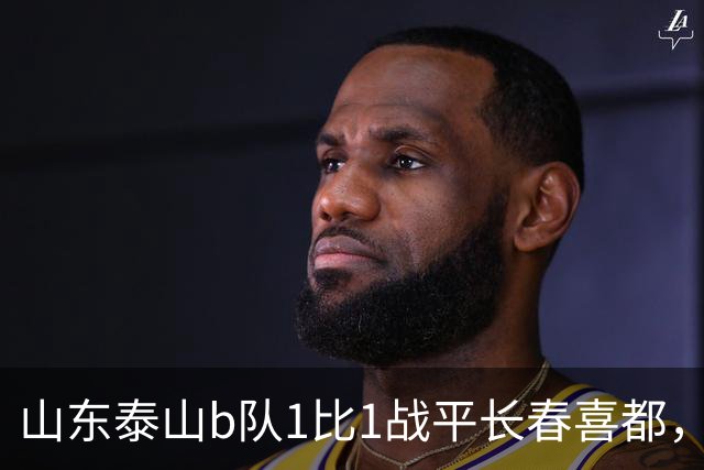 山东泰山b队1比1战平长春喜都，梁欢头球破门，和康华抽射扳平，七连胜终结，何思凡租借加盟武汉三镇b队