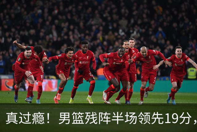 真过瘾！男篮残阵半场领先19分，三分18中11，郭士强把进攻打明白了