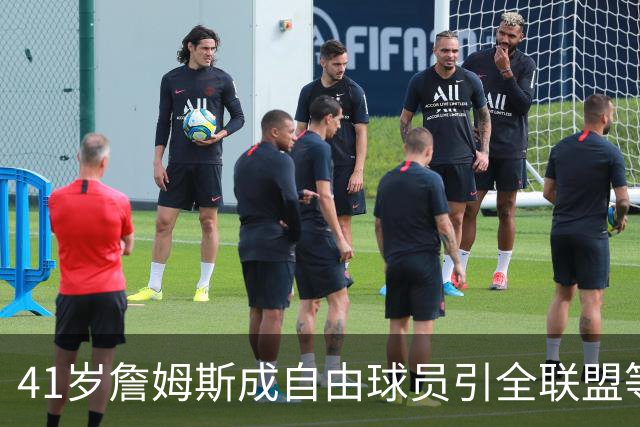 41岁詹姆斯成自由球员引全联盟等候，经纪人强硬表态：别催