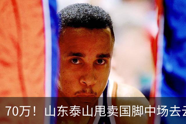 70万！山东泰山甩卖国脚中场去云南玉昆，段刘愚无缘西海岸的原因太现实